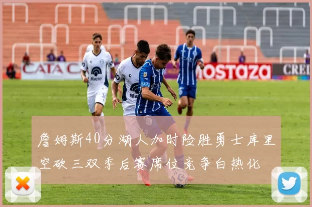 詹姆斯40分湖人加时险胜勇士库里空砍三双季后赛席位竞争白热化