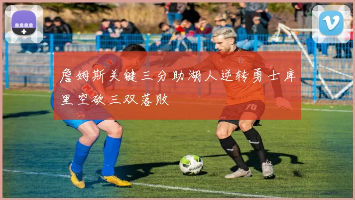 詹姆斯关键三分助湖人逆转勇士库里空砍三双落败