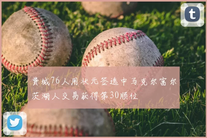 费城76人用状元签选中马克尔富尔茨湖人交易获得第30顺位