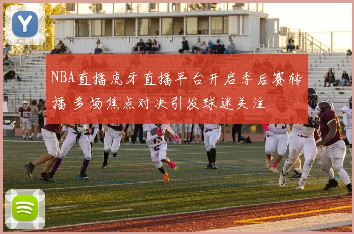 NBA直播虎牙直播平台开启季后赛转播 多场焦点对决引发球迷关注