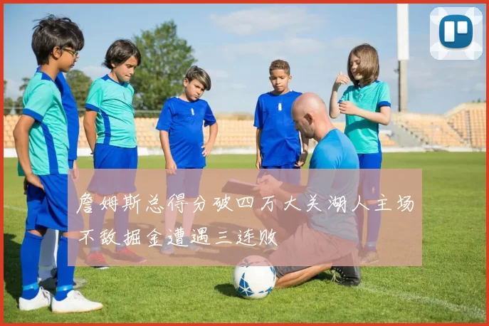 詹姆斯总得分破四万大关湖人主场不敌掘金遭遇三连败