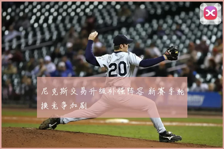 尼克斯交易升级补强阵容 新赛季轮换竞争加剧