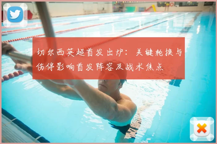 切尔西英超首发出炉：关键轮换与伤停影响首发阵容及战术焦点