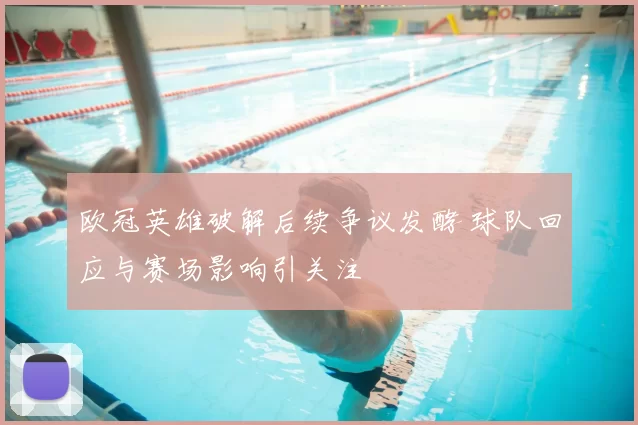 欧冠英雄破解后续争议发酵 球队回应与赛场影响引关注