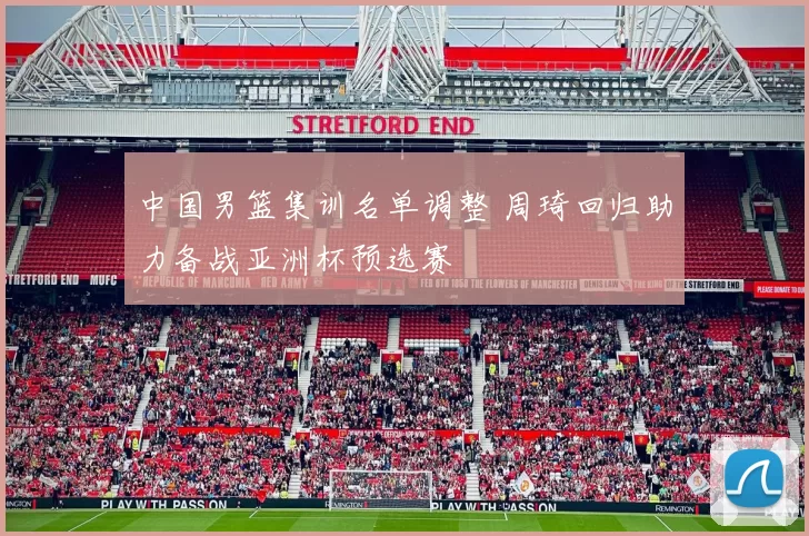 中国男篮集训名单调整 周琦回归助力备战亚洲杯预选赛