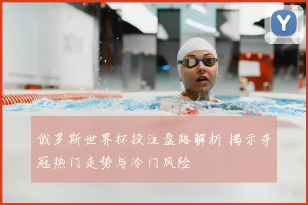 俄罗斯世界杯投注盘路解析 揭示夺冠热门走势与冷门风险