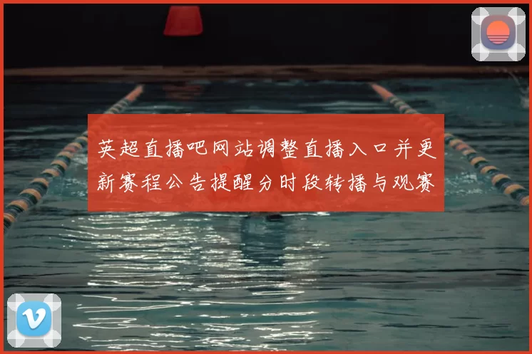 英超直播吧网站调整直播入口并更新赛程公告提醒分时段转播与观赛渠道影响与应对