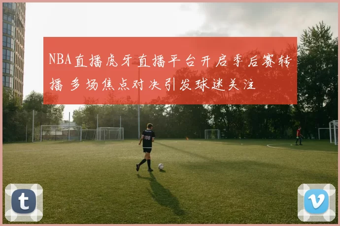 NBA直播虎牙直播平台开启季后赛转播 多场焦点对决引发球迷关注