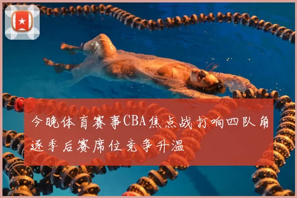 今晚体育赛事CBA焦点战打响四队角逐季后赛席位竞争升温