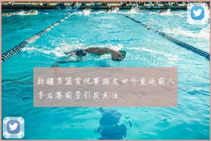 新疆男篮常规赛排名回升重返前八季后赛前景引发关注