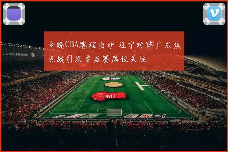 今晚CBA赛程出炉 辽宁对阵广东焦点战引发季后赛席位关注