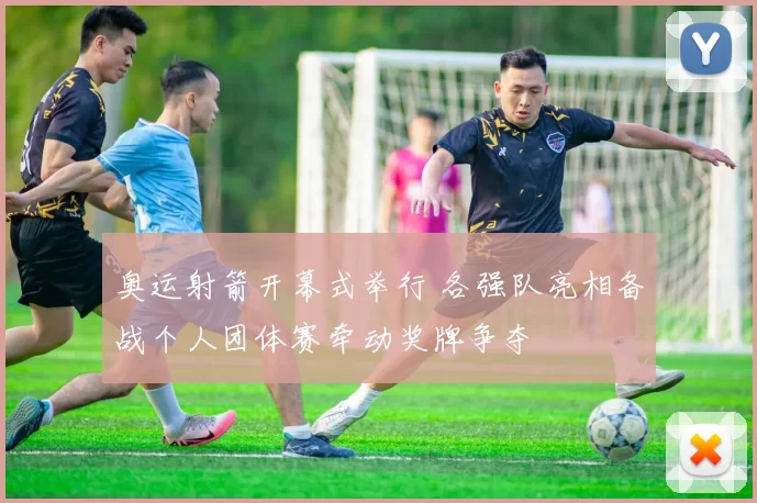 奥运射箭开幕式举行 各强队亮相备战个人团体赛牵动奖牌争夺