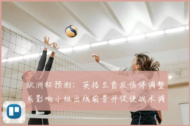 欧洲杯预测：英格兰首发伤停调整或影响小组出线前景并促使战术调整