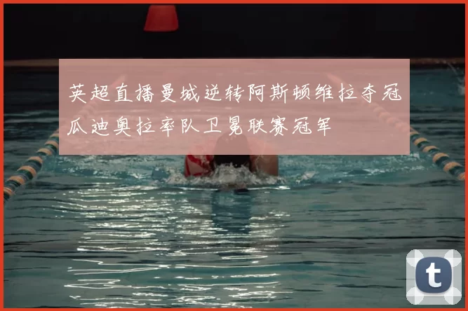 英超直播曼城逆转阿斯顿维拉夺冠瓜迪奥拉率队卫冕联赛冠军