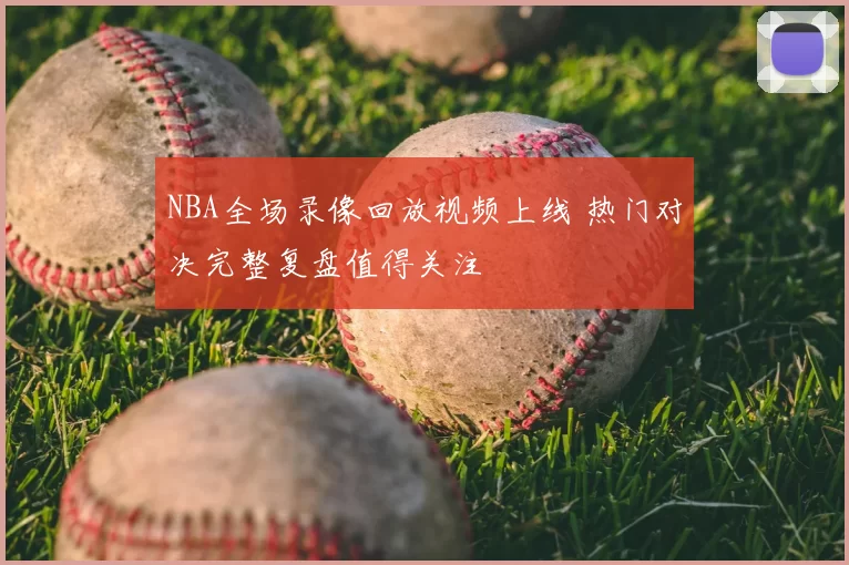NBA全场录像回放视频上线 热门对决完整复盘值得关注