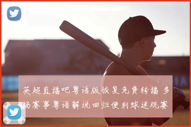 英超直播吧粤语版恢复免费转播 多场赛事粤语解说回归便利球迷观赛