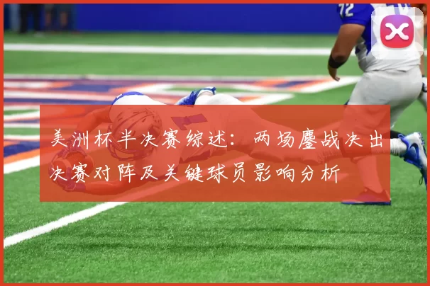 美洲杯半决赛综述：两场鏖战决出决赛对阵及关键球员影响分析