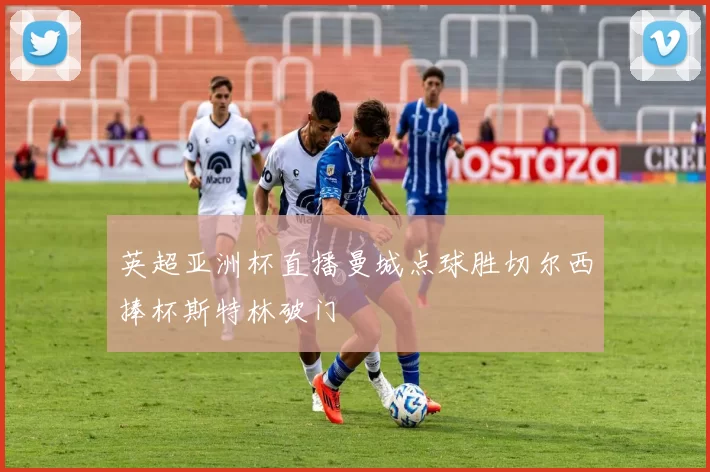 英超亚洲杯直播曼城点球胜切尔西捧杯斯特林破门