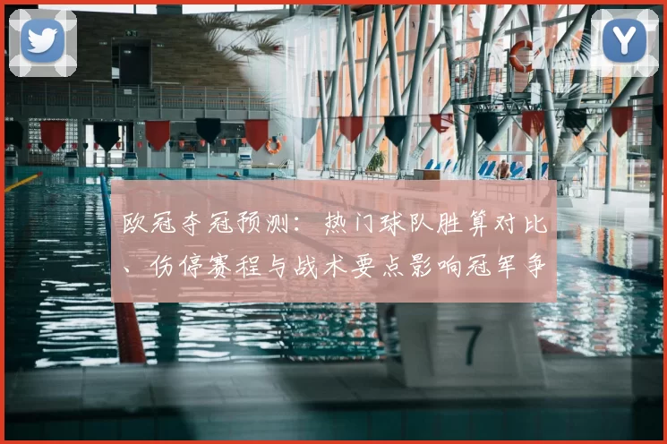 欧冠夺冠预测：热门球队胜算对比、伤停赛程与战术要点影响冠军争夺