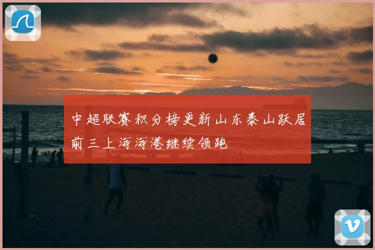 中超联赛积分榜更新山东泰山跃居前三上海海港继续领跑