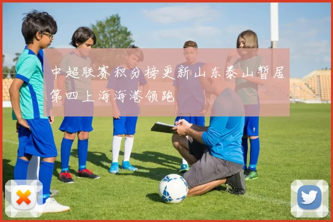 中超联赛积分榜更新山东泰山暂居第四上海海港领跑