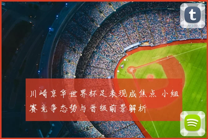 川崎京华世界杯足表现成焦点 小组赛竞争态势与晋级前景解析