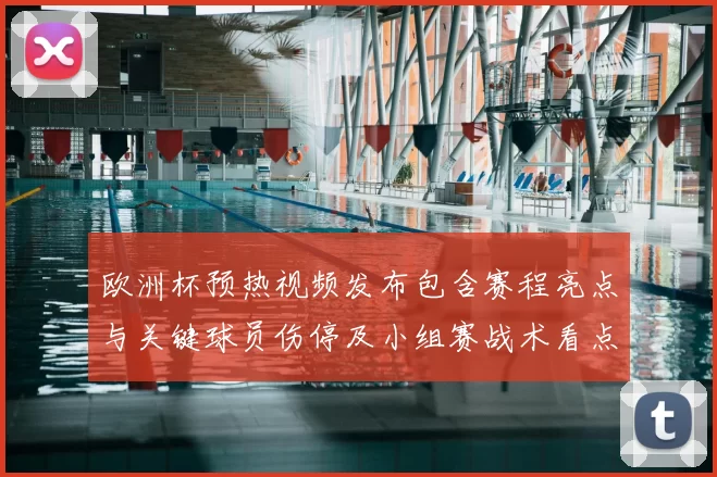 欧洲杯预热视频发布包含赛程亮点与关键球员伤停及小组赛战术看点解读