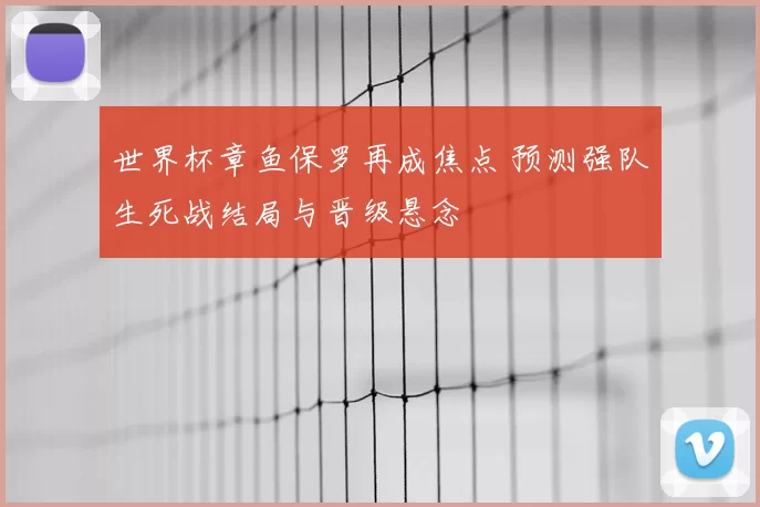 世界杯章鱼保罗再成焦点 预测强队生死战结局与晋级悬念