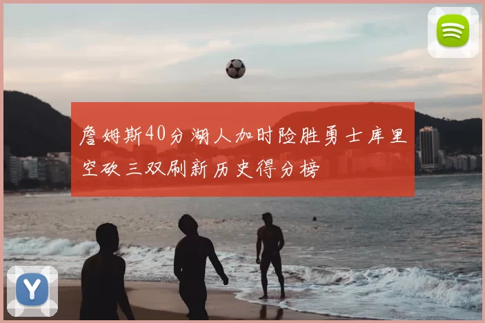 詹姆斯40分湖人加时险胜勇士库里空砍三双刷新历史得分榜