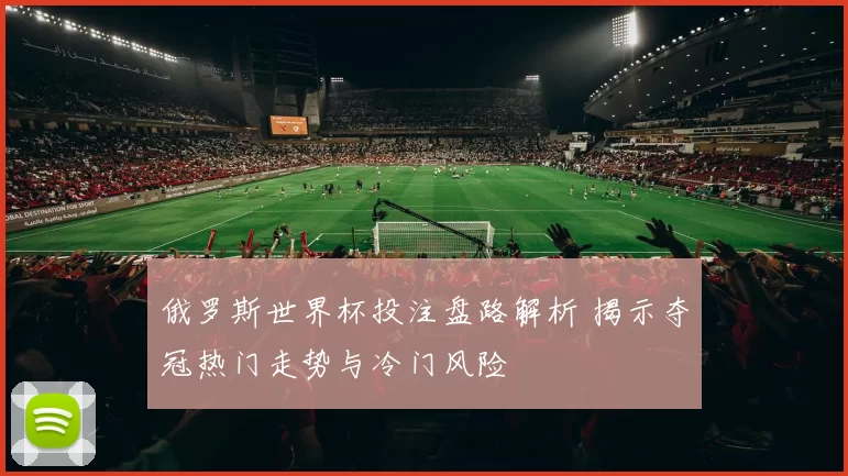 俄罗斯世界杯投注盘路解析 揭示夺冠热门走势与冷门风险