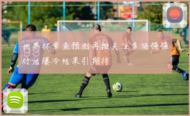 世界杯章鱼预测再掀关注多场强强对话爆冷结果引期待