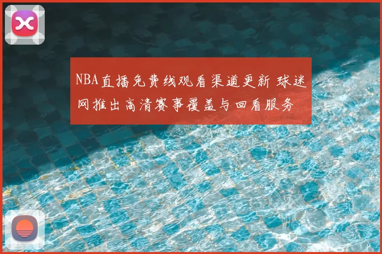 NBA直播免费线观看渠道更新 球迷网推出高清赛事覆盖与回看服务