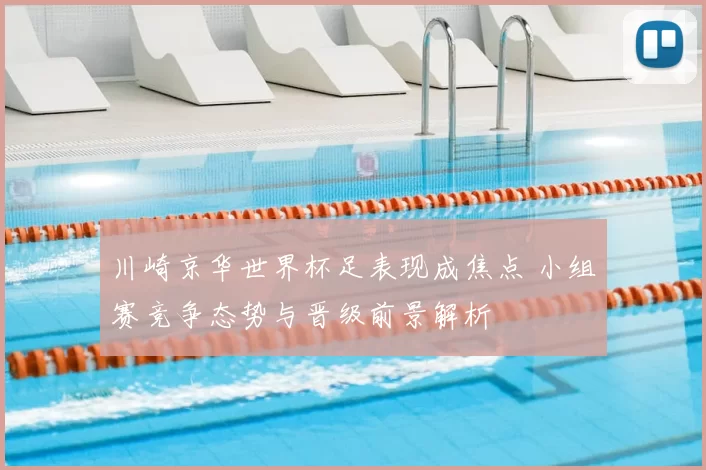 川崎京华世界杯足表现成焦点 小组赛竞争态势与晋级前景解析