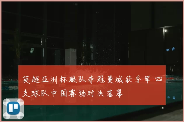 英超亚洲杯狼队夺冠曼城获季军 四支球队中国赛场对决落幕