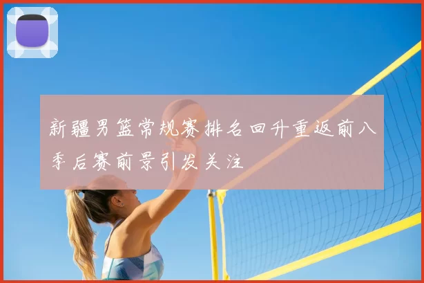 新疆男篮常规赛排名回升重返前八季后赛前景引发关注