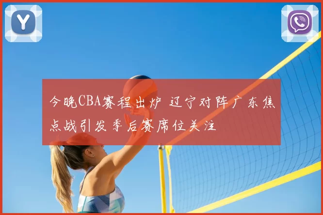 今晚CBA赛程出炉 辽宁对阵广东焦点战引发季后赛席位关注