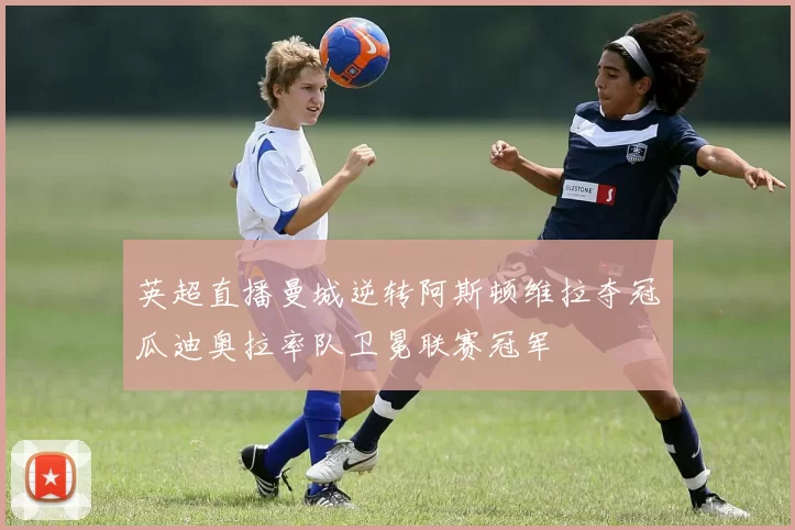 英超直播曼城逆转阿斯顿维拉夺冠瓜迪奥拉率队卫冕联赛冠军