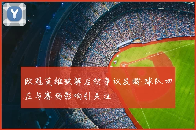 欧冠英雄破解后续争议发酵 球队回应与赛场影响引关注