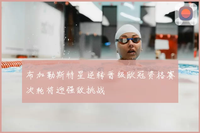 布加勒斯特星逆转晋级欧冠资格赛次轮将迎强敌挑战