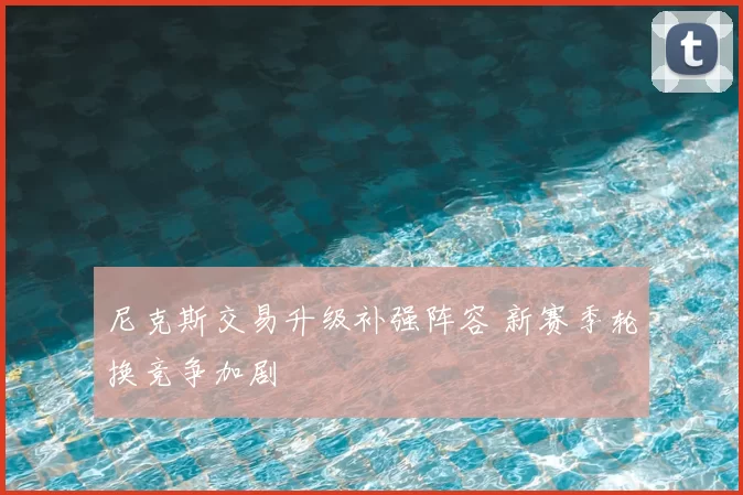 尼克斯交易升级补强阵容 新赛季轮换竞争加剧