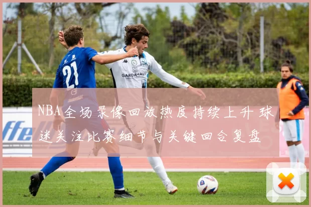 NBA全场录像回放热度持续上升 球迷关注比赛细节与关键回合复盘