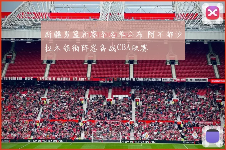 新疆男篮新赛季名单公布 阿不都沙拉木领衔阵容备战CBA联赛