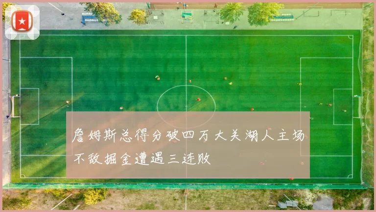 詹姆斯总得分破四万大关湖人主场不敌掘金遭遇三连败