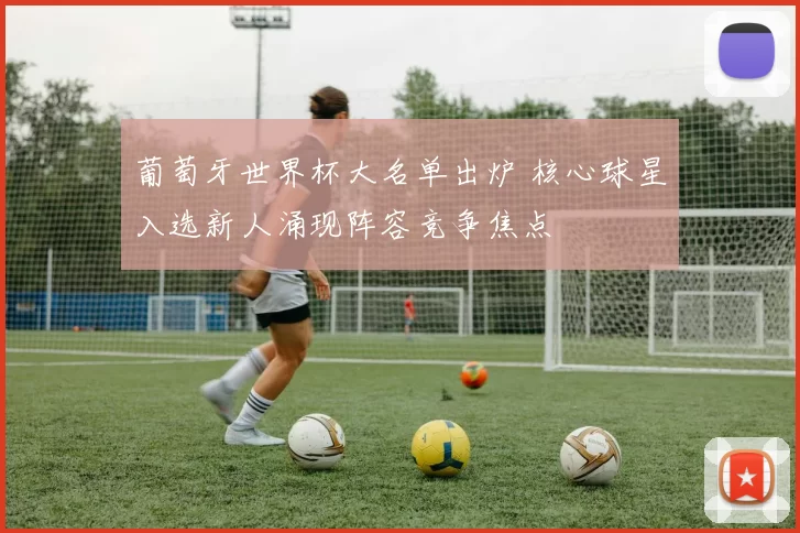 葡萄牙世界杯大名单出炉 核心球星入选新人涌现阵容竞争焦点