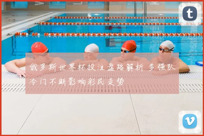 俄罗斯世界杯投注盘路解析 多强队冷门不断影响彩民走势