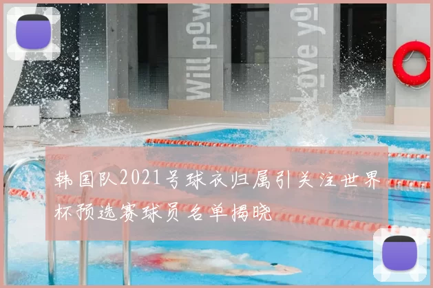 韩国队2021号球衣归属引关注世界杯预选赛球员名单揭晓