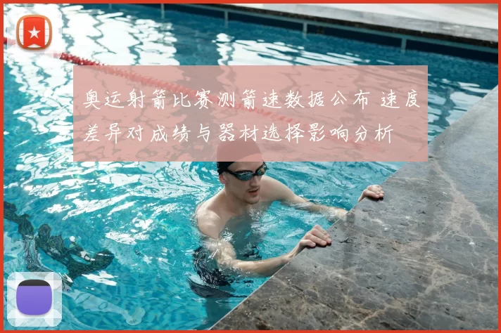 奥运射箭比赛测箭速数据公布 速度差异对成绩与器材选择影响分析