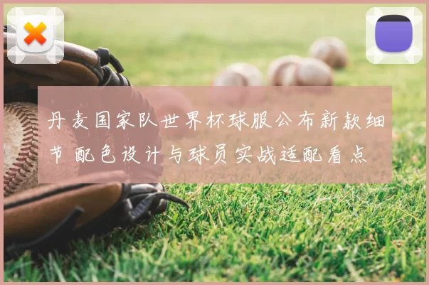 丹麦国家队世界杯球服公布新款细节 配色设计与球员实战适配看点