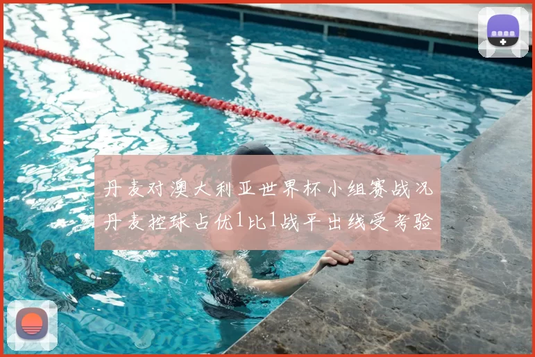 丹麦对澳大利亚世界杯小组赛战况丹麦控球占优1比1战平出线受考验