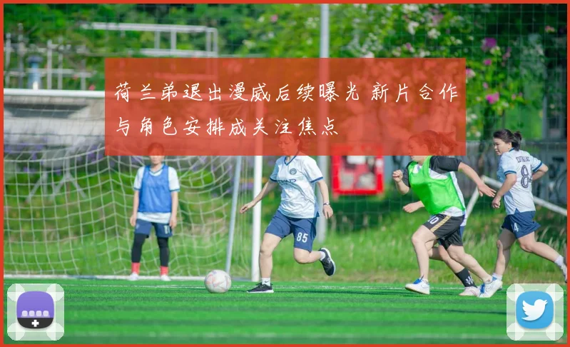 荷兰弟退出漫威后续曝光 新片合作与角色安排成关注焦点